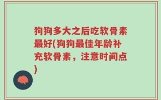 狗狗多大之后吃软骨素最好(狗狗最佳年龄补充软骨素，注意时间点)