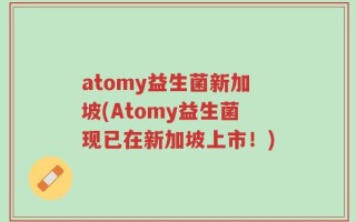 atomy益生菌新加坡(Atomy益生菌现已在新加坡上市！)