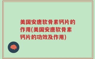 美国安唐软骨素钙片的作用(美国安唐软骨素钙片的功效及作用)