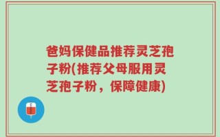 爸妈保健品推荐灵芝孢子粉(推荐父母服用灵芝孢子粉，保障健康)
