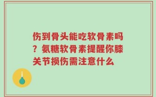 伤到骨头能吃软骨素吗？氨糖软骨素提醒你膝关节损伤需注意什么