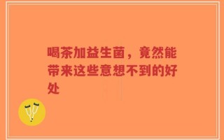 喝茶加益生菌，竟然能带来这些意想不到的好处