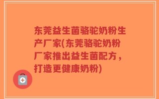 东莞益生菌骆驼奶粉生产厂家(东莞骆驼奶粉厂家推出益生菌配方，打造更健康奶粉)
