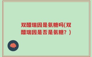 双醋瑞因是氨糖吗(双醋瑞因是否是氨糖？)