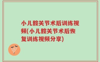 小儿髋关节术后训练视频(小儿髋关节术后恢复训练视频分享)