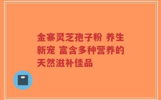 金寨灵芝孢子粉 养生新宠 富含多种营养的天然滋补佳品