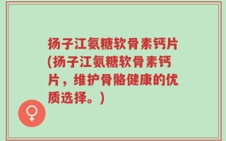 扬子江氨糖软骨素钙片(扬子江氨糖软骨素钙片，维护骨骼健康的优质选择。)