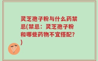 灵芝孢子粉与什么药禁忌(禁忌：灵芝孢子粉和哪些药物不宜搭配？)