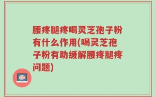 腰疼腿疼喝灵芝孢子粉有什么作用(喝灵芝孢子粉有助缓解腰疼腿疼问题)