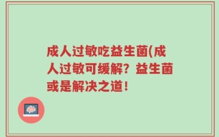 成人过敏吃益生菌(成人过敏可缓解？益生菌或是解决之道！