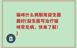 猫咪什么病服用益生菌最好(益生菌可治疗猫咪常见病，快来了解！)