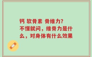 钙 软骨素 骨维力？不懂就问，维骨力是什么，对身体有什么效果