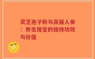 灵芝孢子粉与高丽人参：养生瑰宝的独特功效与价值