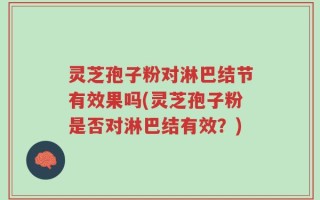 灵芝孢子粉对淋巴结节有效果吗(灵芝孢子粉是否对淋巴结有效？)