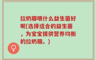 拉奶瓣喂什么益生菌好呢(选择适合的益生菌，为宝宝提供营养均衡的拉奶瓣。)