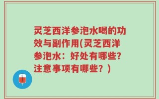 灵芝西洋参泡水喝的功效与副作用(灵芝西洋参泡水：好处有哪些？注意事项有哪些？)