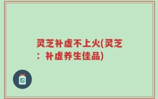 灵芝补虚不上火(灵芝：补虚养生佳品)