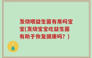 发烧喂益生菌有用吗宝宝(发烧宝宝吃益生菌有助于恢复健康吗？)