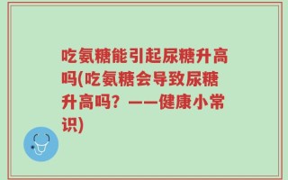 吃氨糖能引起尿糖升高吗(吃氨糖会导致尿糖升高吗？——健康小常识)