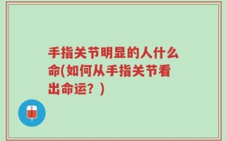 手指关节明显的人什么命(如何从手指关节看出命运？)