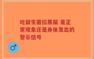 吃益生菌拉黑屎 是正常现象还是身体发出的警示信号