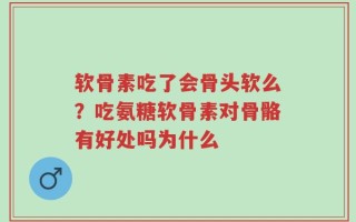 软骨素吃了会骨头软么？吃氨糖软骨素对骨骼有好处吗为什么