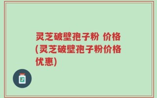 灵芝破壁孢子粉 价格(灵芝破壁孢子粉价格优惠)