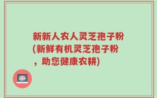 新新人农人灵芝孢子粉(新鲜有机灵芝孢子粉，助您健康农耕)