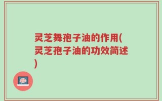 灵芝舞孢子油的作用(灵芝孢子油的功效简述)