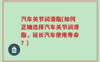 汽车关节润滑脂(如何正确选择汽车关节润滑脂，延长汽车使用寿命？)