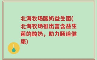 北海牧场酸奶益生菌(北海牧场推出富含益生菌的酸奶，助力肠道健康)