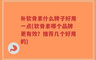 补软骨素什么牌子好用一点(软骨素哪个品牌更有效？推荐几个好用的)
