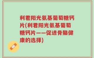 利君阳光氨基葡萄糖钙片(利君阳光氨基葡萄糖钙片——促进骨骼健康的选择)