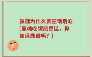 氨糖为什么要在饭后吃(氨糖吃饭后更佳，你知道原因吗？)