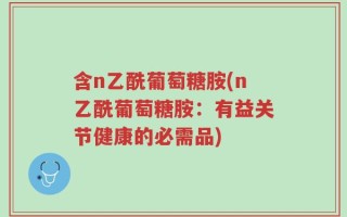 含n乙酰葡萄糖胺(n乙酰葡萄糖胺：有益关节健康的必需品)
