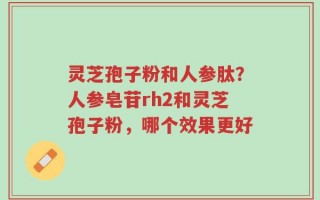 灵芝孢子粉和人参肽？人参皂苷rh2和灵芝孢子粉，哪个效果更好