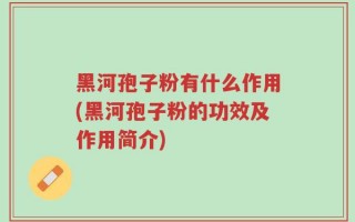 黑河孢子粉有什么作用(黑河孢子粉的功效及作用简介)