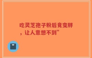 吃灵芝孢子粉后竟变胖，让人意想不到”