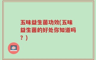 五味益生菌功效(五味益生菌的好处你知道吗？)