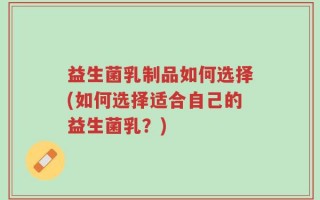 益生菌乳制品如何选择(如何选择适合自己的益生菌乳？)