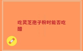 吃灵芝孢子粉时能否吃醋