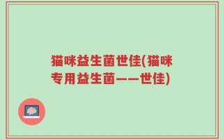 猫咪益生菌世佳(猫咪专用益生菌——世佳)
