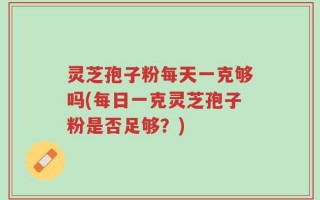 灵芝孢子粉每天一克够吗(每日一克灵芝孢子粉是否足够？)