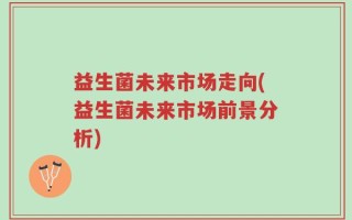 益生菌未来市场走向(益生菌未来市场前景分析)