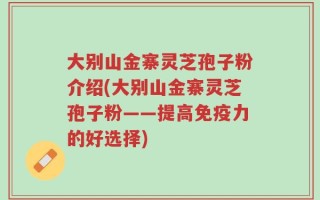 大别山金寨灵芝孢子粉介绍(大别山金寨灵芝孢子粉——提高免疫力的好选择)