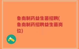 鲁南制药益生菌招聘(鲁南制药招聘益生菌岗位)