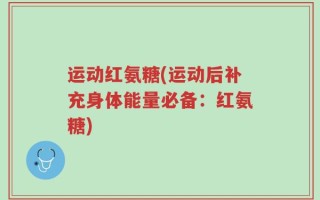 运动红氨糖(运动后补充身体能量必备：红氨糖)