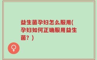 益生菌孕妇怎么服用(孕妇如何正确服用益生菌？)
