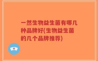 一然生物益生菌有哪几种品牌好(生物益生菌的几个品牌推荐)