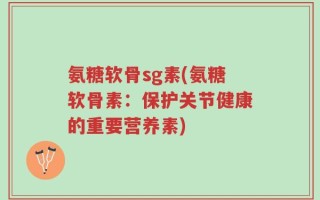 氨糖软骨sg素(氨糖软骨素：保护关节健康的重要营养素)